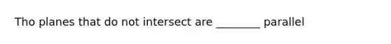 Tho planes that do not intersect are ________ parallel