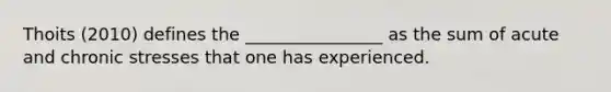 Thoits (2010) defines the ________________ as the sum of acute and chronic stresses that one has experienced.