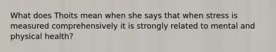 What does Thoits mean when she says that when stress is measured comprehensively it is strongly related to mental and physical health?