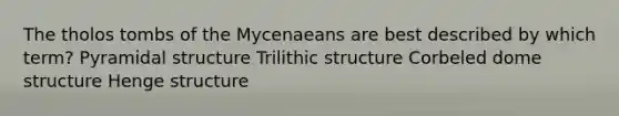 The tholos tombs of the Mycenaeans are best described by which term? Pyramidal structure Trilithic structure Corbeled dome structure Henge structure