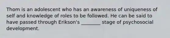 Thom is an adolescent who has an awareness of uniqueness of self and knowledge of roles to be followed. He can be said to have passed through Erikson's ________ stage of psychosocial development.