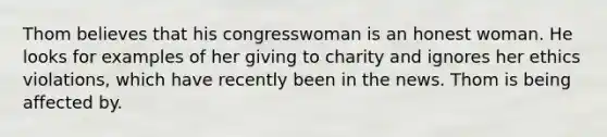 Thom believes that his congresswoman is an honest woman. He looks for examples of her giving to charity and ignores her ethics violations, which have recently been in the news. Thom is being affected by.