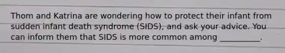 Thom and Katrina are wondering how to protect their infant from sudden infant death syndrome (SIDS), and ask your advice. You can inform them that SIDS is more common among __________.