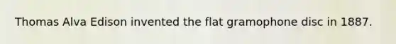 Thomas Alva Edison invented the flat gramophone disc in 1887.