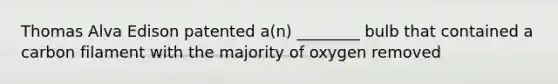 Thomas Alva Edison patented a(n) ________ bulb that contained a carbon filament with the majority of oxygen removed