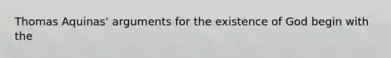 Thomas Aquinas' arguments for the existence of God begin with the