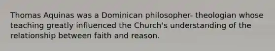 Thomas Aquinas was a Dominican philosopher- theologian whose teaching greatly influenced the Church's understanding of the relationship between faith and reason.