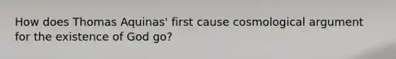 How does Thomas Aquinas' first cause cosmological argument for the existence of God go?