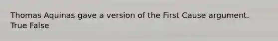 Thomas Aquinas gave a version of the First Cause argument. True False