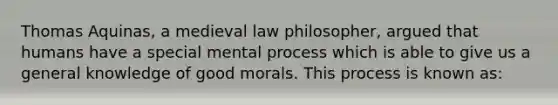 Thomas Aquinas, a medieval law philosopher, argued that humans have a special mental process which is able to give us a general knowledge of good morals. This process is known as: