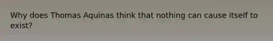 Why does Thomas Aquinas think that nothing can cause itself to exist?