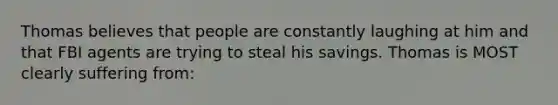 Thomas believes that people are constantly laughing at him and that FBI agents are trying to steal his savings. Thomas is MOST clearly suffering from: