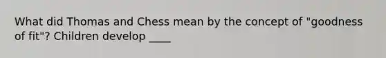 What did Thomas and Chess mean by the concept of "goodness of fit"? Children develop ____