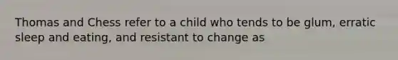 Thomas and Chess refer to a child who tends to be glum, erratic sleep and eating, and resistant to change as