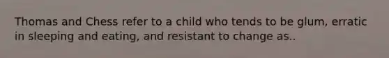 Thomas and Chess refer to a child who tends to be glum, erratic in sleeping and eating, and resistant to change as..