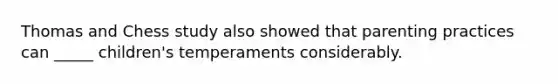 Thomas and Chess study also showed that parenting practices can _____ children's temperaments considerably.