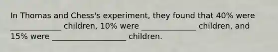 In Thomas and Chess's experiment, they found that 40% were _____________ children, 10% were ______________ children, and 15% were ___________________ children.