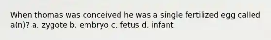 When thomas was conceived he was a single fertilized egg called a(n)? a. zygote b. embryo c. fetus d. infant