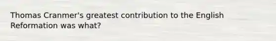 Thomas Cranmer's greatest contribution to the English Reformation was what?