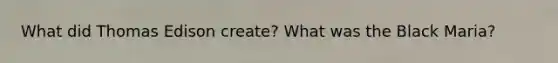 What did Thomas Edison create? What was the Black Maria?