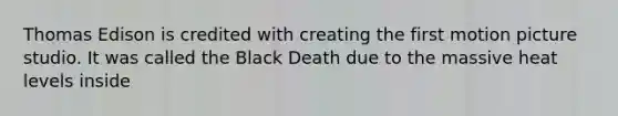 Thomas Edison is credited with creating the first motion picture studio. It was called the Black Death due to the massive heat levels inside