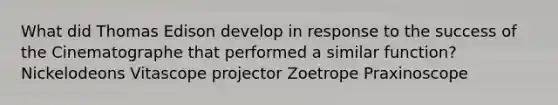 What did Thomas Edison develop in response to the success of the Cinematographe that performed a similar function? Nickelodeons Vitascope projector Zoetrope Praxinoscope