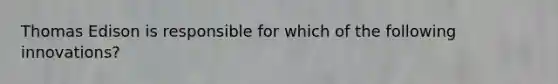 Thomas Edison is responsible for which of the following innovations?
