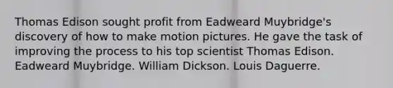 Thomas Edison sought profit from Eadweard Muybridge's discovery of how to make motion pictures. He gave the task of improving the process to his top scientist Thomas Edison. Eadweard Muybridge. William Dickson. Louis Daguerre.