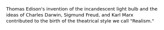 Thomas Edison's invention of the incandescent light bulb and the ideas of Charles Darwin, Sigmund Freud, and Karl Marx contributed to the birth of the theatrical style we call "Realism."