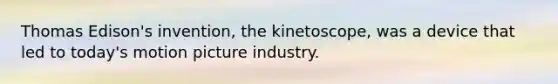 Thomas Edison's invention, the kinetoscope, was a device that led to today's motion picture industry.