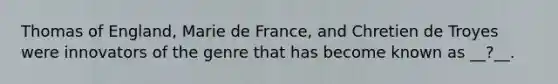 Thomas of England, Marie de France, and Chretien de Troyes were innovators of the genre that has become known as __?__.