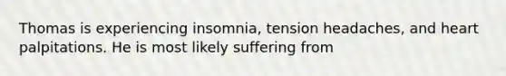 Thomas is experiencing insomnia, tension headaches, and heart palpitations. He is most likely suffering from