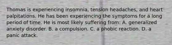 Thomas is experiencing insomnia, tension headaches, and heart palpitations. He has been experiencing the symptoms for a long period of time. He is most likely suffering from: A. generalized anxiety disorder. B. a compulsion. C. a phobic reaction. D. a panic attack.