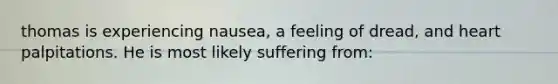 thomas is experiencing nausea, a feeling of dread, and heart palpitations. He is most likely suffering from: