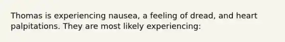 Thomas is experiencing nausea, a feeling of dread, and heart palpitations. They are most likely experiencing: