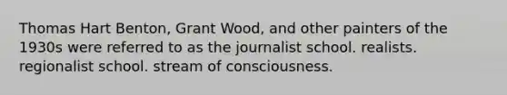 Thomas Hart Benton, Grant Wood, and other painters of the 1930s were referred to as the journalist school. realists. regionalist school. stream of consciousness.