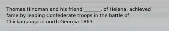 Thomas Hindman and his friend _______, of Helena, achieved fame by leading Confederate troops in the battle of Chickamauga in north Georgia 1863.