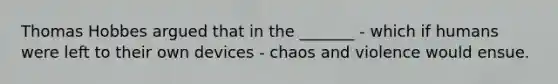 Thomas Hobbes argued that in the _______ - which if humans were left to their own devices - chaos and violence would ensue.