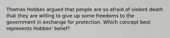 Thomas Hobbes argued that people are so afraid of violent death that they are willing to give up some freedoms to the government in exchange for protection. Which concept best represents Hobbes' belief?