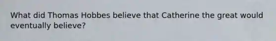 What did Thomas Hobbes believe that Catherine the great would eventually believe?