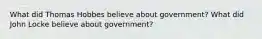 What did Thomas Hobbes believe about government? What did John Locke believe about government?