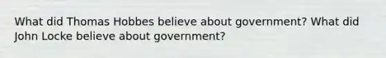 What did Thomas Hobbes believe about government? What did John Locke believe about government?