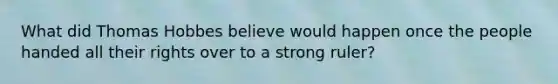 What did Thomas Hobbes believe would happen once the people handed all their rights over to a strong ruler?