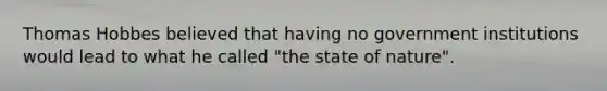 Thomas Hobbes believed that having no government institutions would lead to what he called "the state of nature".