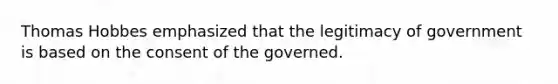 Thomas Hobbes emphasized that the legitimacy of government is based on the consent of the governed.