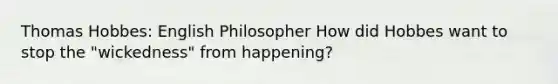 Thomas Hobbes: English Philosopher How did Hobbes want to stop the "wickedness" from happening?