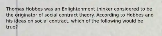 Thomas Hobbes was an Enlightenment thinker considered to be the originator of social contract theory. According to Hobbes and his ideas on social contract, which of the following would be true?