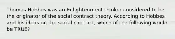 Thomas Hobbes was an Enlightenment thinker considered to be the originator of the social contract theory. According to Hobbes and his ideas on the social contract, which of the following would be TRUE?