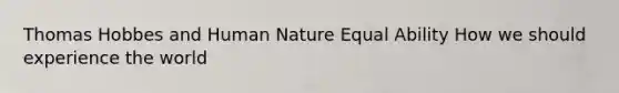 Thomas Hobbes and Human Nature Equal Ability How we should experience the world