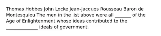 Thomas Hobbes John Locke Jean-Jacques Rousseau Baron de Montesquieu The men in the list above were all _______ of the Age of Enlightenment whose ideas contributed to the ______________ ideals of government.